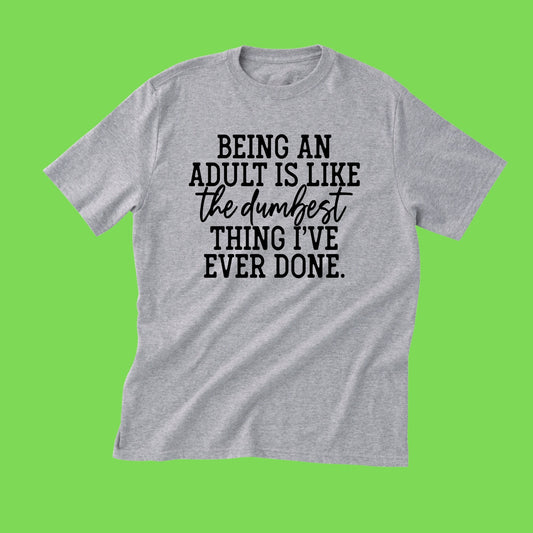 Adult T-Shirt Being an adult is like the dumbest thing ive ever done.